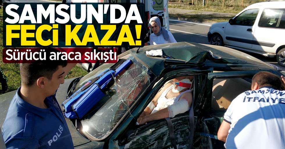 Samsun'da feci kaza! Sürücü araca sıkıştı