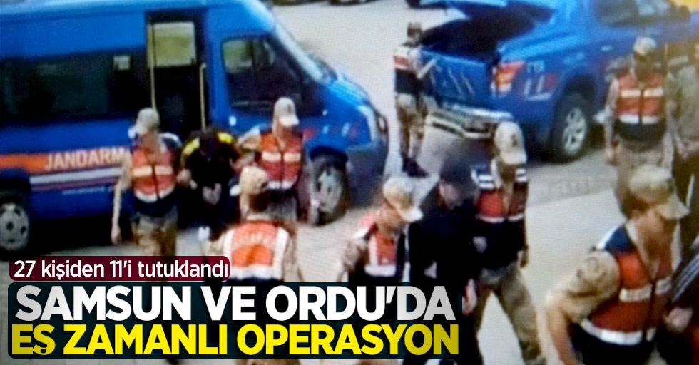 Samsun ve Ordu'da eş zamanlı operasyon! 27 kişiden 11'i tutuklandı