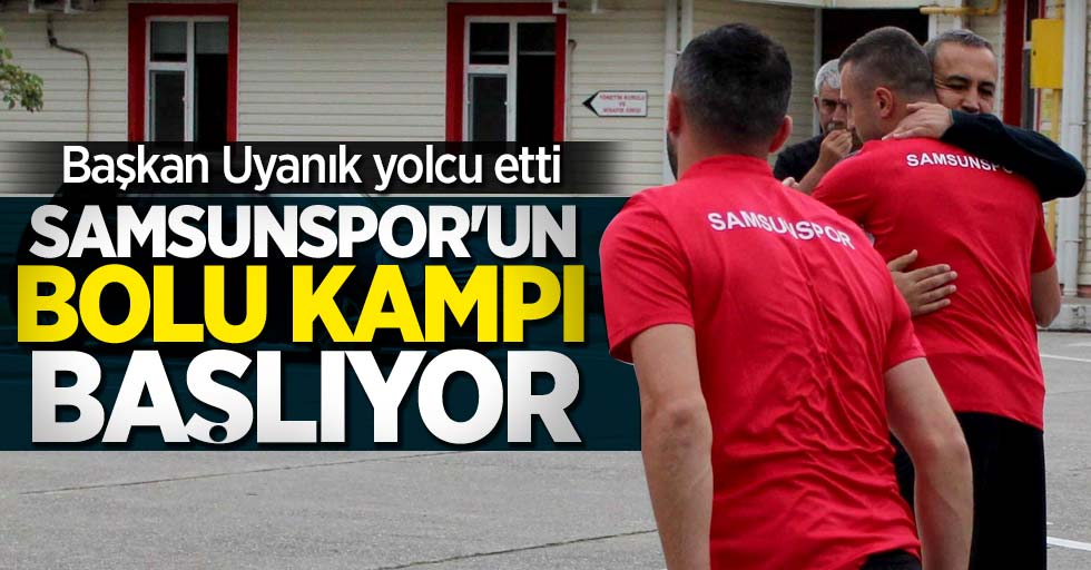 Samsunspor'un Bolu kampı başlıyor! Başkan Uyanık yolcu etti