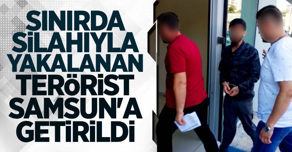 Sınırda silahıyla yakalanan terörist Samsun'a getirildi