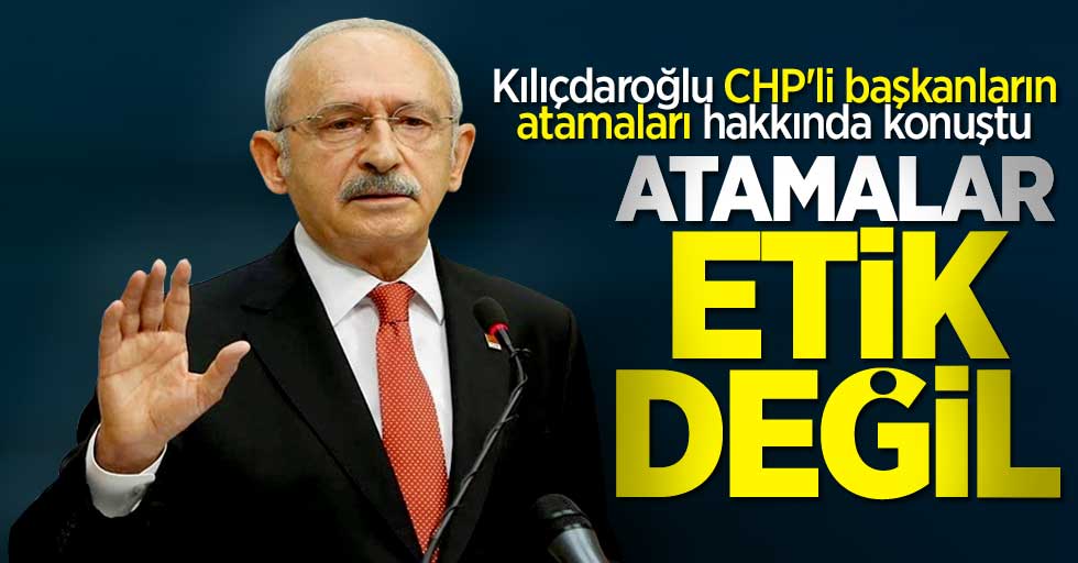 Kemal Kılıçdaroğlu: CHP'li tepki çeken başkanların atamaları etik değil