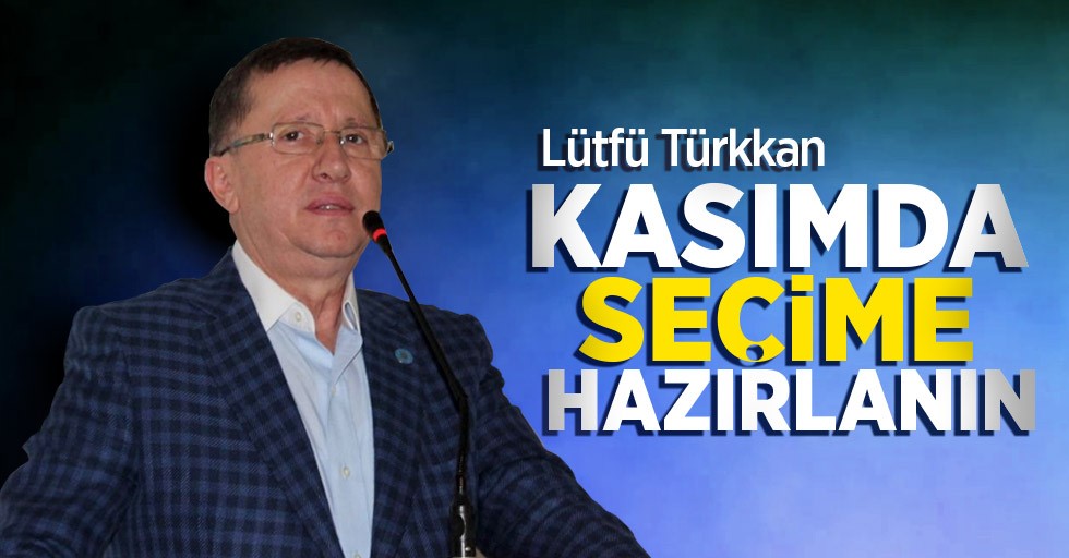 Lütfü Türkkan: Kasım’da seçime hazırlanın