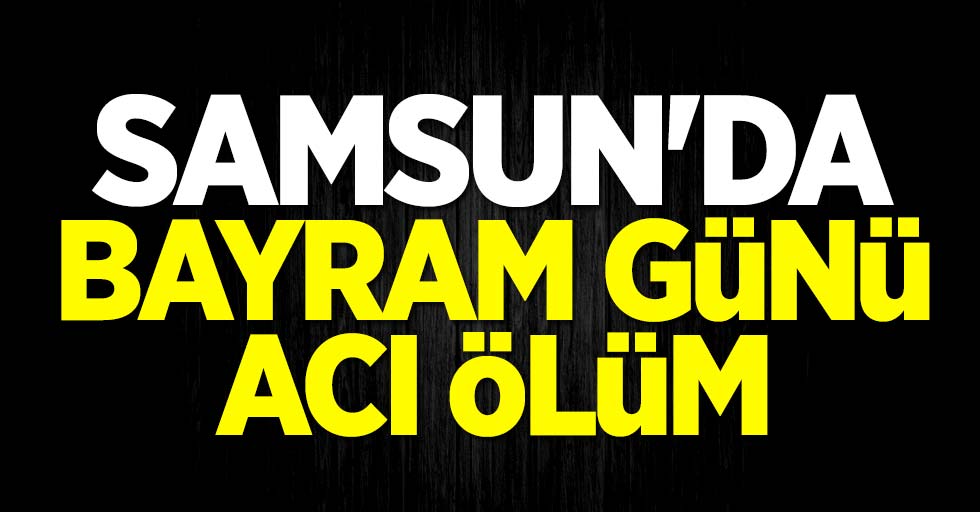 Samsun'da bayram günü acı ölüm