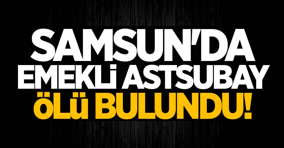 Samsun'da emekli astsubay ölü bulundu!