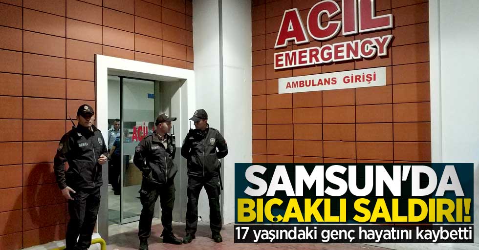 Samsun'da bıçaklı saldırı! 17 yaşındaki genç hayatını kaybetti