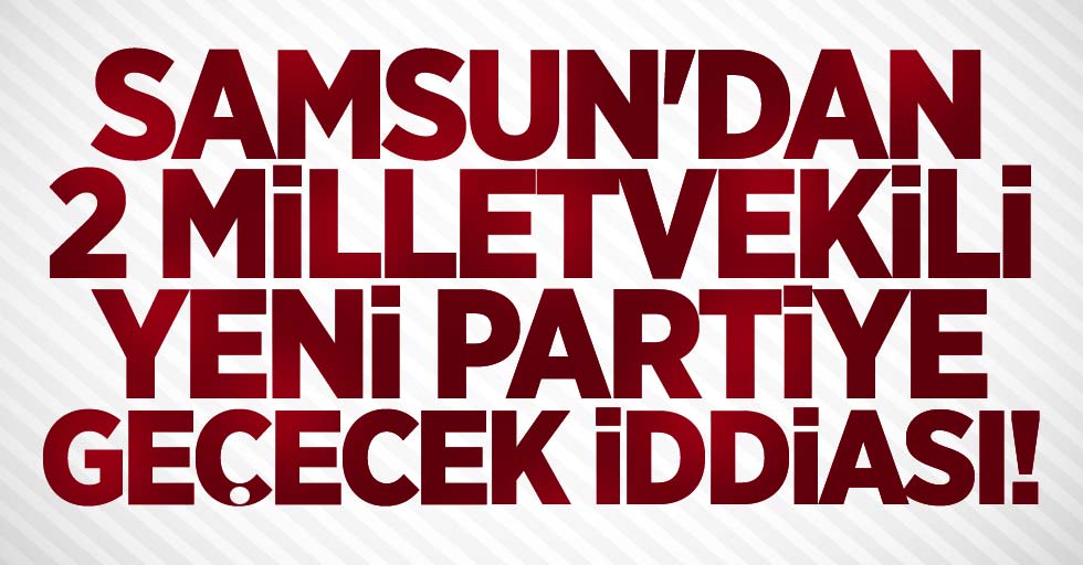 Samsun'dan 2 milletvekili yeni partiye geçecek iddiası!