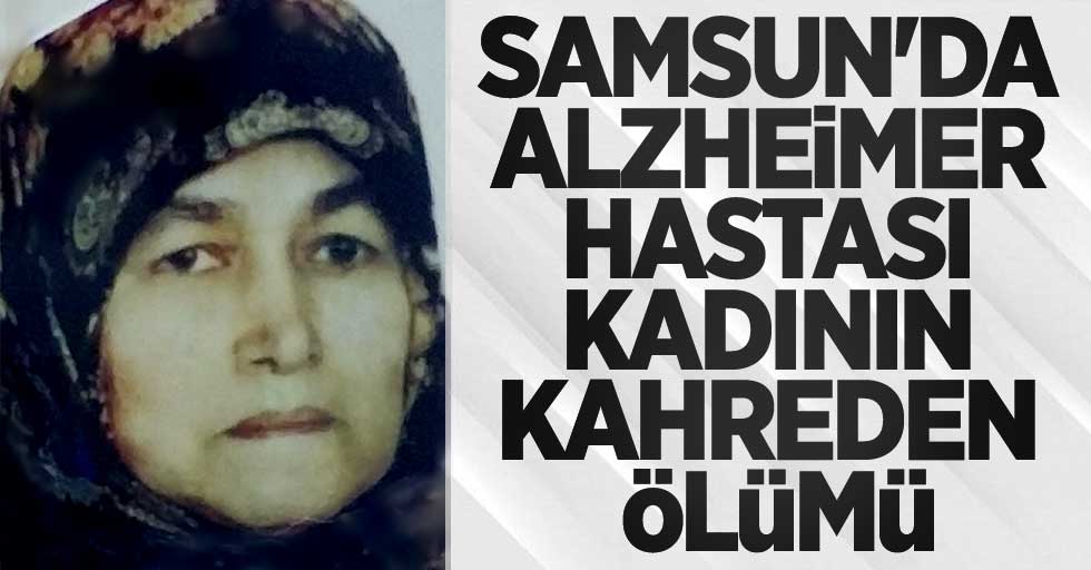 Samsun'da alzheimer hastası kadının kahreden ölümü!