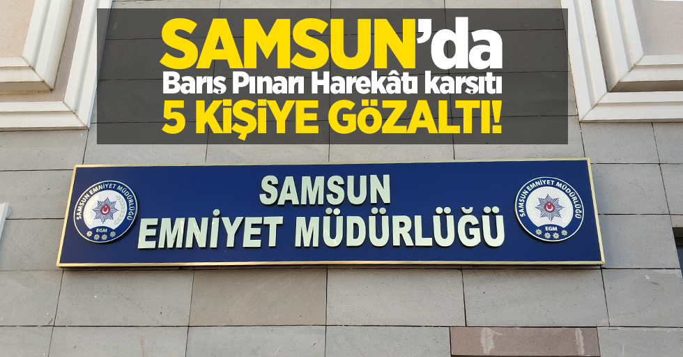 Samsun'da Barış Pınarı Harekâtı karşıtı 5 kişiye gözaltı!