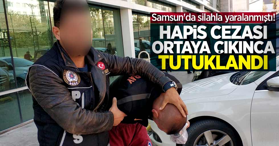 Samsun'da silahla yaralanmıştı! Hapis cezası ortaya çıkınca tutuklandı