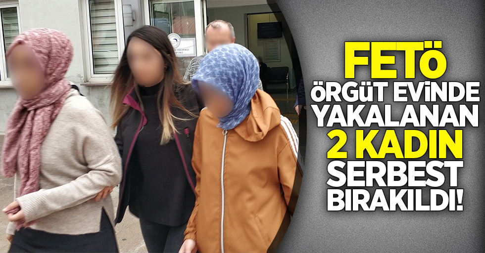 FETÖ örgüt evinde yakalanan 2 kadın serbest bırakıldı!