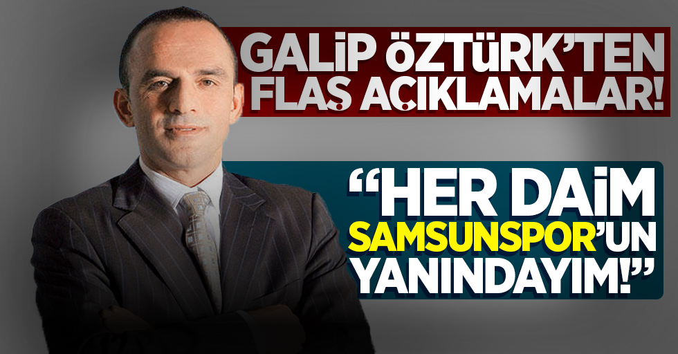 Galip Öztürk'ten flaş açıklamalar! "Her daim Samsunspor'un yanındayım"