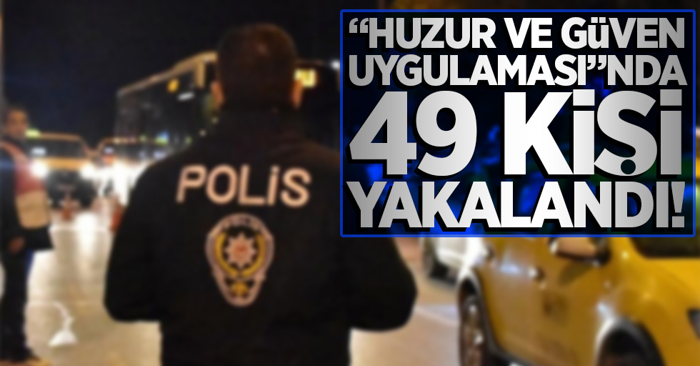 "Huzur ve Güven Uygulaması"nda 49 kişi yakalandı!