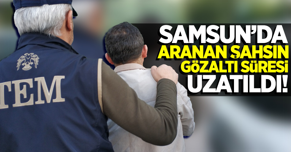Samsun'da aranan şahsın gözaltı süresi uzatıldı!