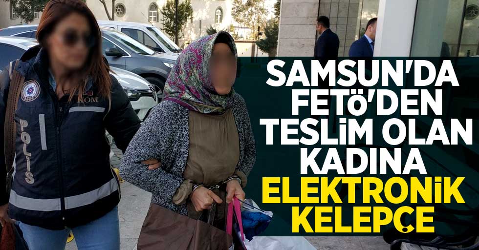 Samsun'da FETÖ'den teslim olan kadına elektronik kelepçe