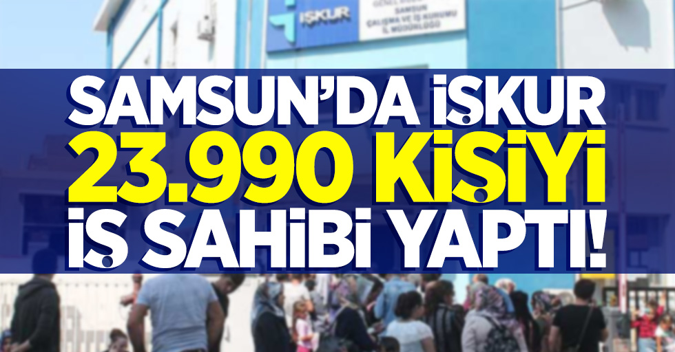 Samsun'da İŞKUR, 23.990 kişiyi iş sahibi yaptı!