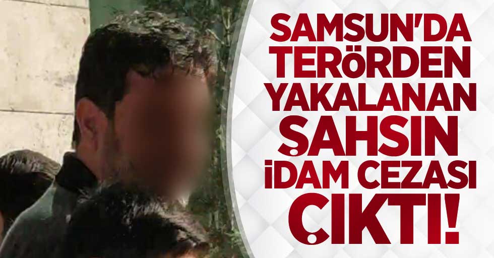 Samsun'da terörden yakalanan şahsın idam cezası çıktı
