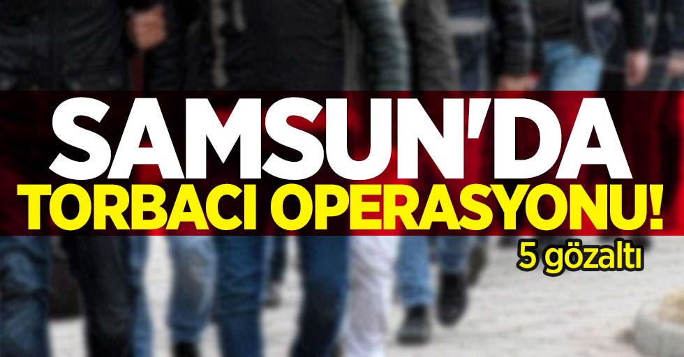 Samsun'da torbacı operasyonu! 5 gözaltı