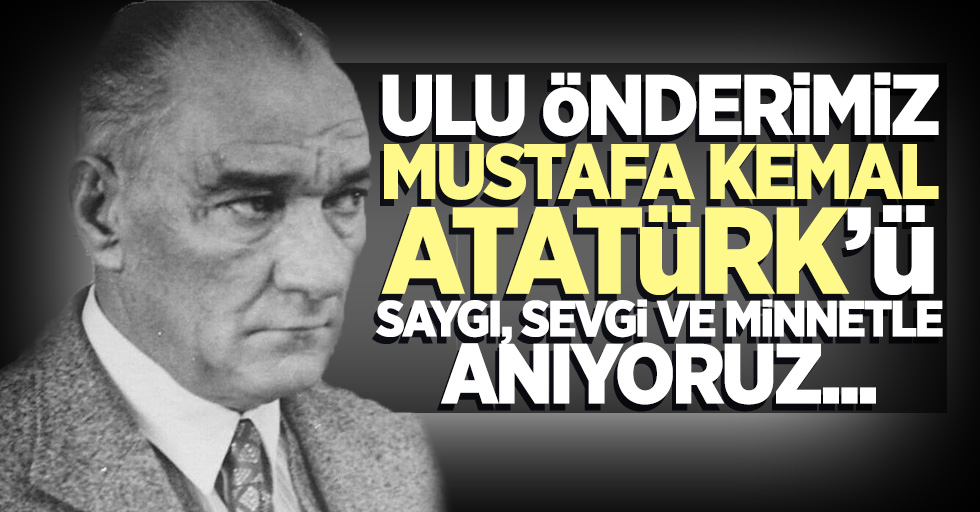 Ulu Önderimiz Mustafa Kemal Atatürk'ü saygı, sevgi ve minnetle anıyoruz...