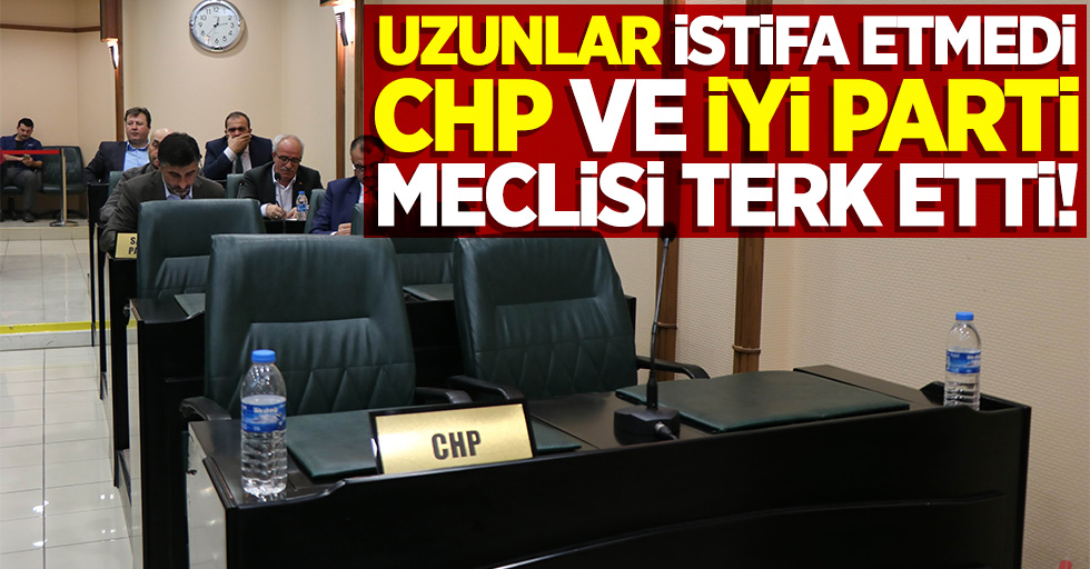 Uzunlar istifa etmedi, CHP ve İyi Parti meclisi terk etti!