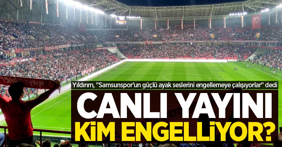 Yıldırım, "Samsunspor'un güçlü ayak seslerini engellemeye çalışıyorlar" dedi! Canlı yayını kim engelliyor ? 
