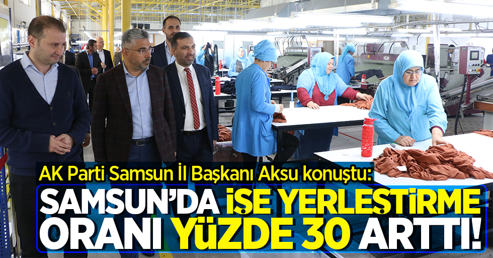 AK Parti Samsun İl Başkanı Aksu konuştu: Samsun'da işe yerleştirme oranı yüzde 30 arttı