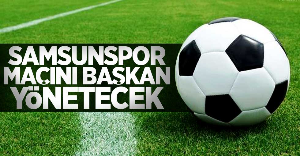 Samsunspor maçını Başkan yönetecek 