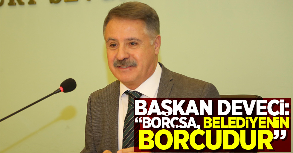 Başkan Deveci: "Borçsa, belediyenin borcudur"