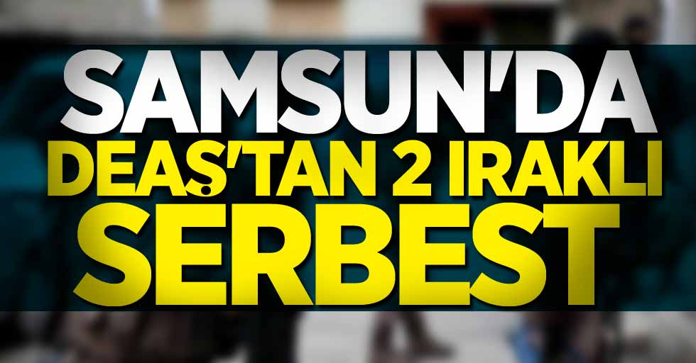 Samsun'da DEAŞ'tan 2 Iraklı serbest 
