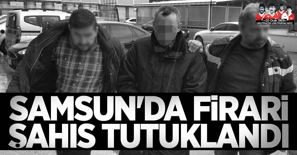 Samsun'da firari şahıs tutuklandı