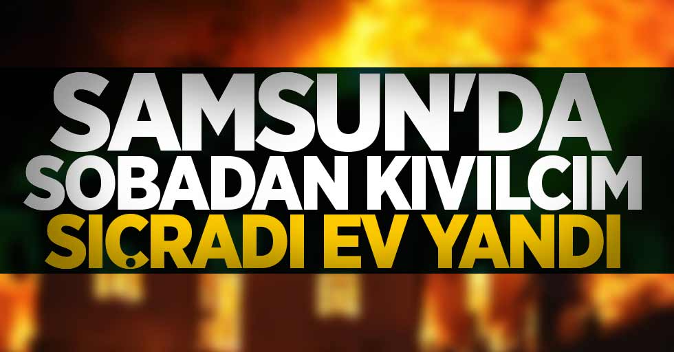 Samsun'da sobadan kıvılcım sıçradı ev yandı