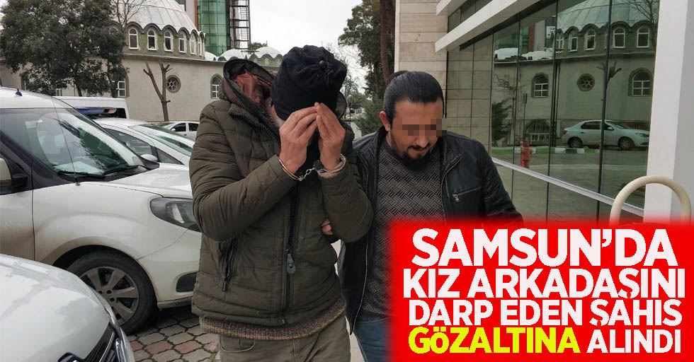 Samsun’da kız arkadaşını darp eden şahıs gözaltına alındı