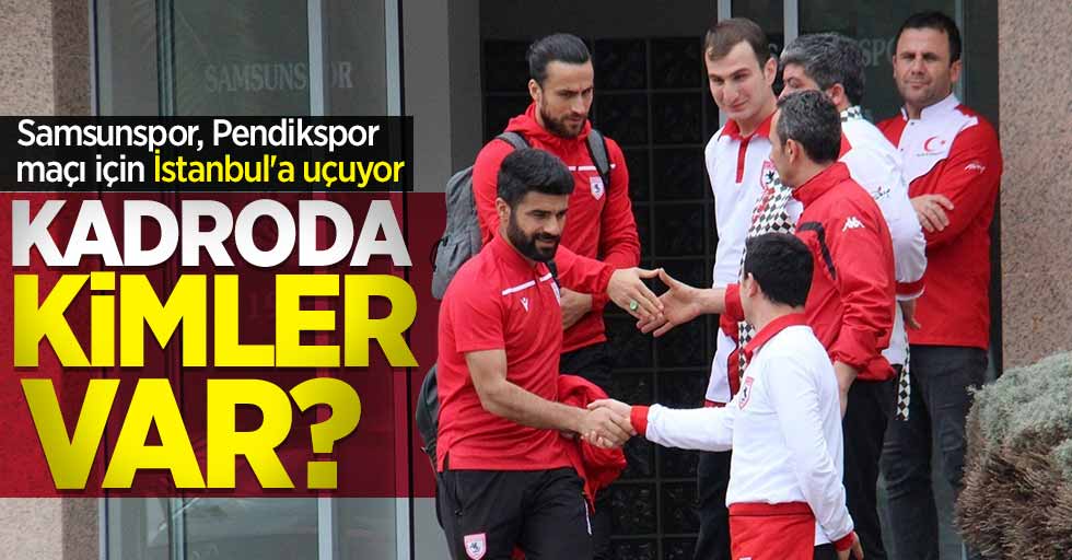 Samsunspor, Pendikspor maçı için İstanbul'a uçuyor: Kadroda kimler var? 