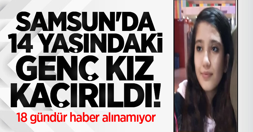 Samsun'da 14 yaşındaki Merve Korucu kaçırıldı! 18 gündür haber alınamıyor