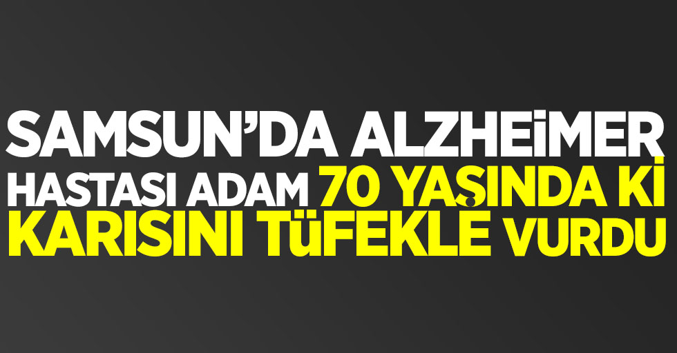 Samsun'da 70 yaşında ki alzheimer hastası adam karısını tüfekle vurdu