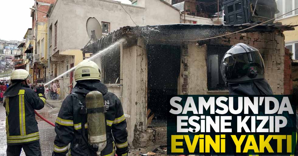 Samsun'da eşine kızıp evini yaktı