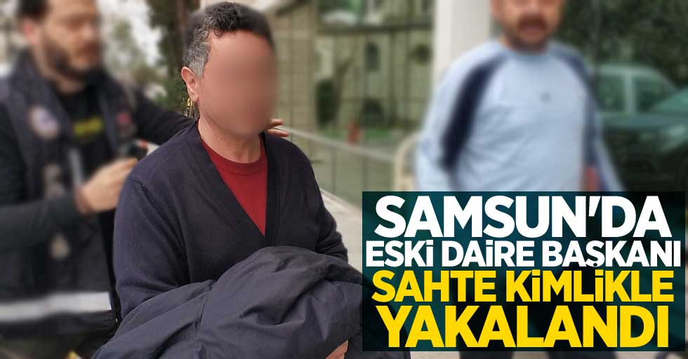 Samsun'da eski daire başkanı sahte kimlikle yakalandı
