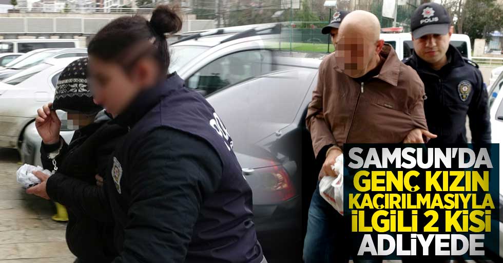Samsun'da genç kızı kaçırmasıyla ilgili 2 kişi adliyede