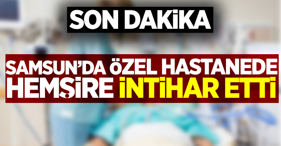 Samsun'da özel hastanede hemşire intihar etti