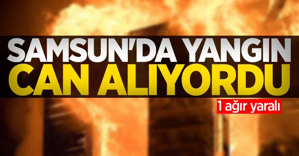 Samsun'da yangın can alıyordu! 1 ağır yaralı