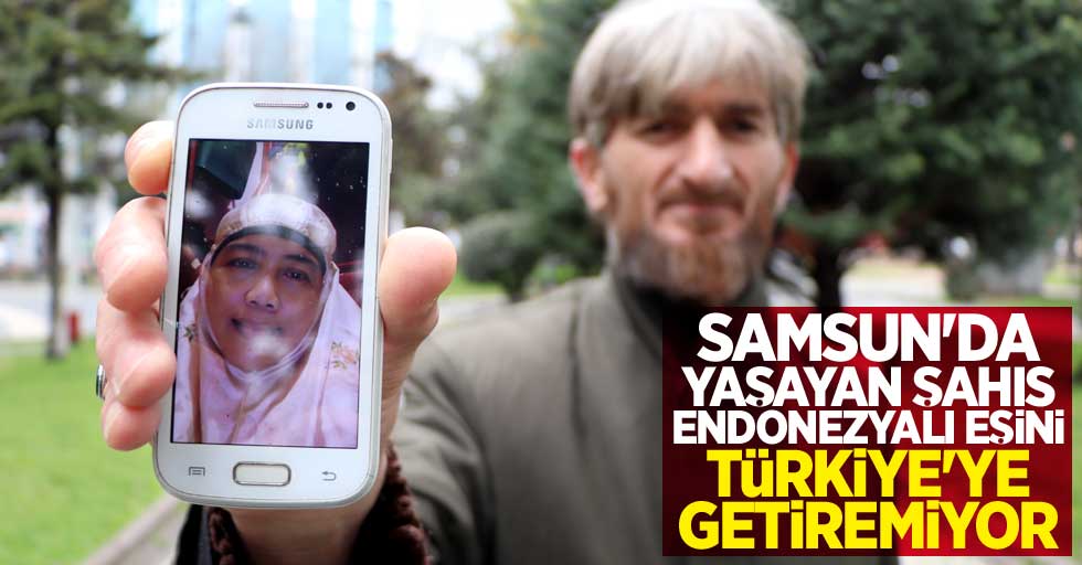 Samsun'da yaşayan şahıs Endonazyalı eşini Türkiye'ye getiremiyor