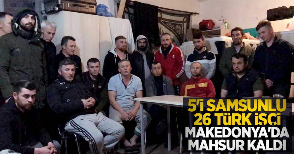 5'i Samsunlu 26 Türk işçi Makedonya'da mahsur kaldı