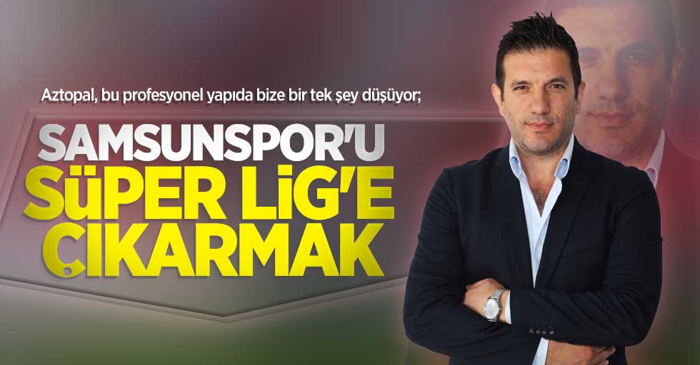 Aztopal, bu profesyonel yapıda bize bir tek şey düşüyor; Samsunspor'u Süper Lig'e çıkarmak 