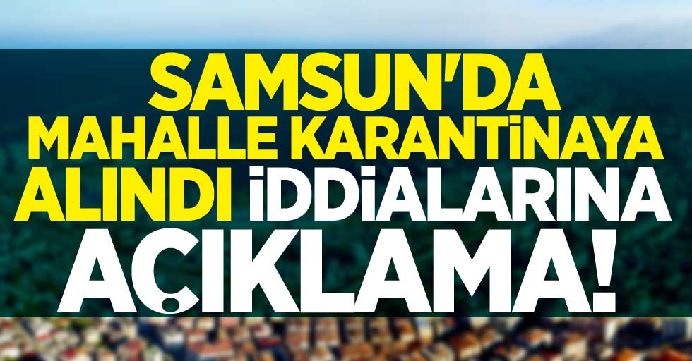 Samsun'da mahalle karantinaya alındı iddialarına açıklama!