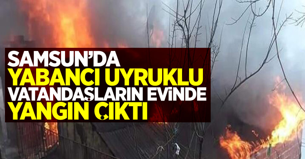 Samsun'da yabancı uyruklu vatandaşların evinde yangın çıktı