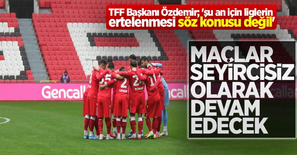 TFF Başkanı Özdemir; 'şu an için liglerin ertelenmesi söz konusu değil' 