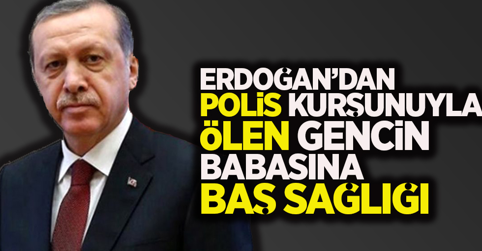 Erdoğan'dan polis kurşunuyla ölen gencin babasına baş sağlığı