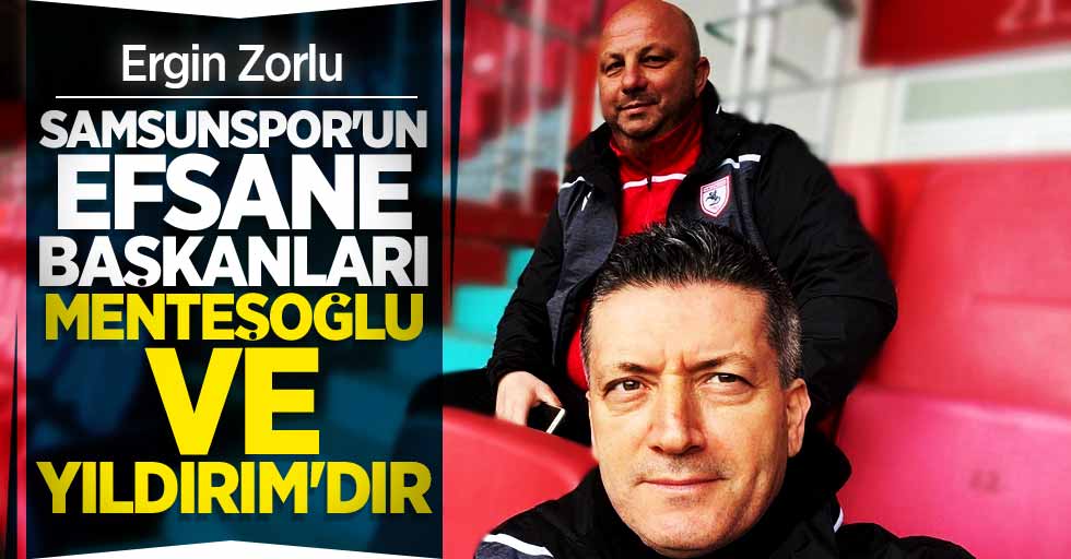 Ergin Zorlu: Samsunspor'un efsane başkanları Menteşoğlu ve Yıldırım'dır