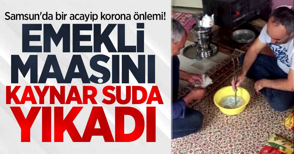 Samsun'da bir acayip korona önlemi! Emekli maaşını kaynar suda yıkadı 