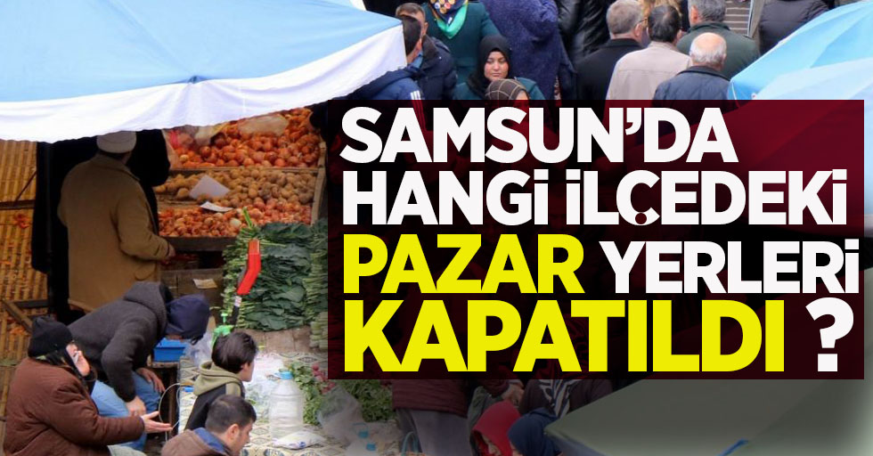 Samsun'da hangi ilçedeki pazar yerleri kapatıldı?