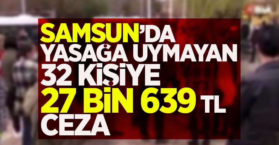 Samsun'da yasağa uymayan 32 kişiye 27 bin 639 TL ceza !